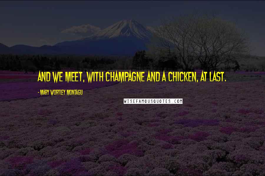 Mary Wortley Montagu Quotes: And we meet, with champagne and a chicken, at last.