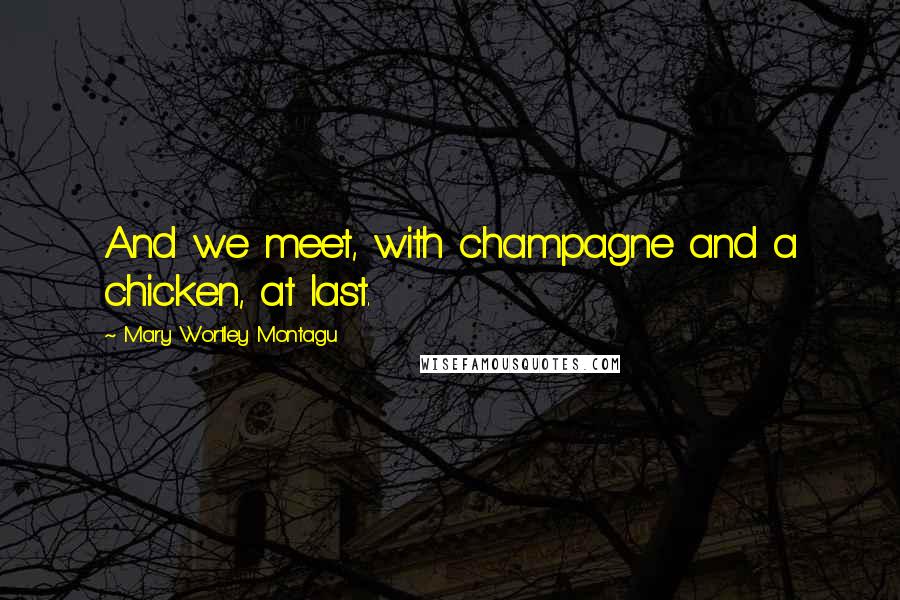 Mary Wortley Montagu Quotes: And we meet, with champagne and a chicken, at last.