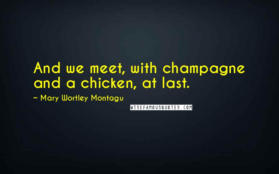 Mary Wortley Montagu Quotes: And we meet, with champagne and a chicken, at last.