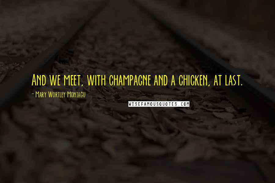 Mary Wortley Montagu Quotes: And we meet, with champagne and a chicken, at last.