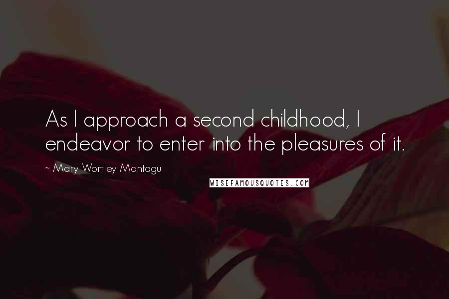 Mary Wortley Montagu Quotes: As I approach a second childhood, I endeavor to enter into the pleasures of it.