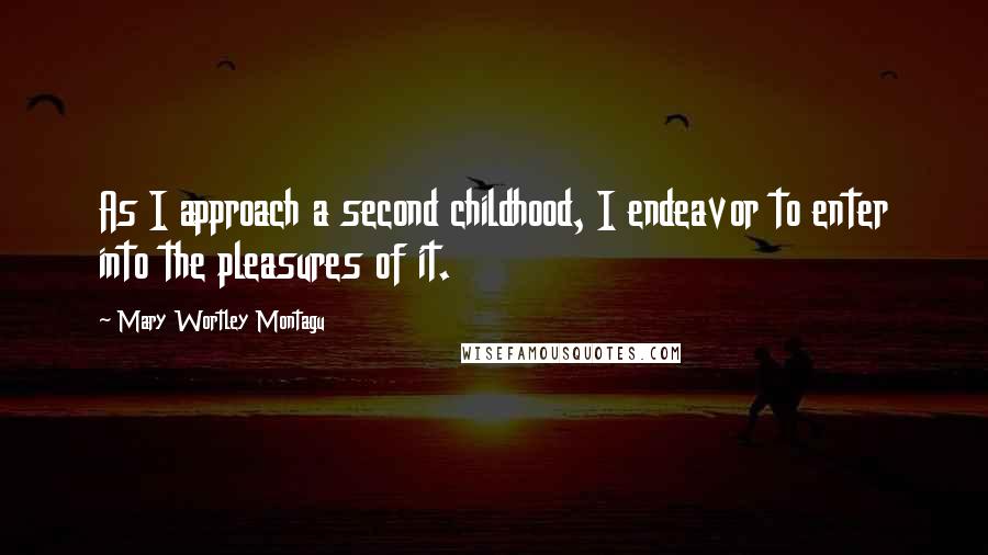Mary Wortley Montagu Quotes: As I approach a second childhood, I endeavor to enter into the pleasures of it.