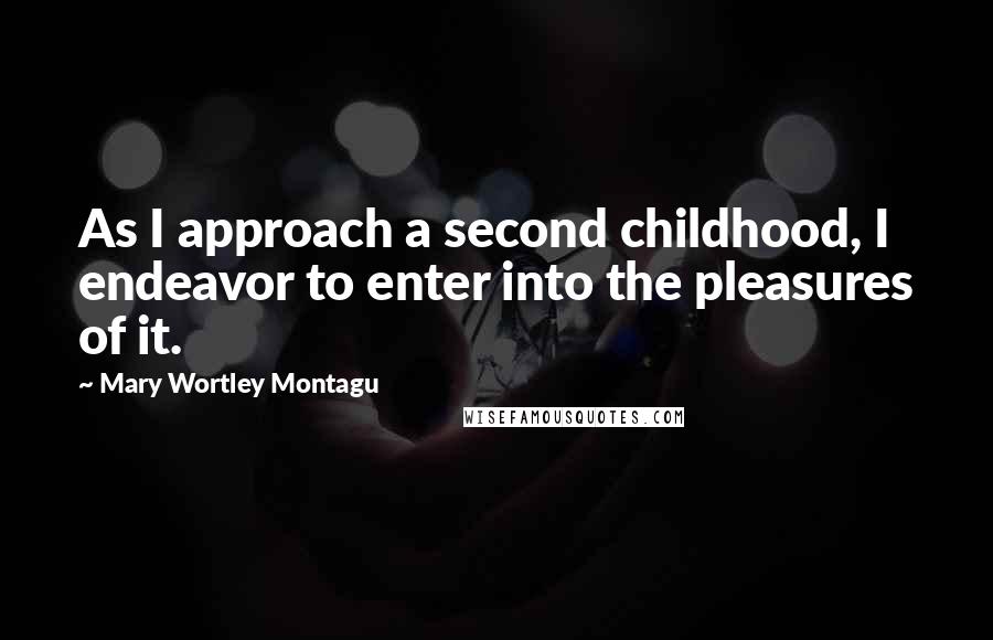 Mary Wortley Montagu Quotes: As I approach a second childhood, I endeavor to enter into the pleasures of it.