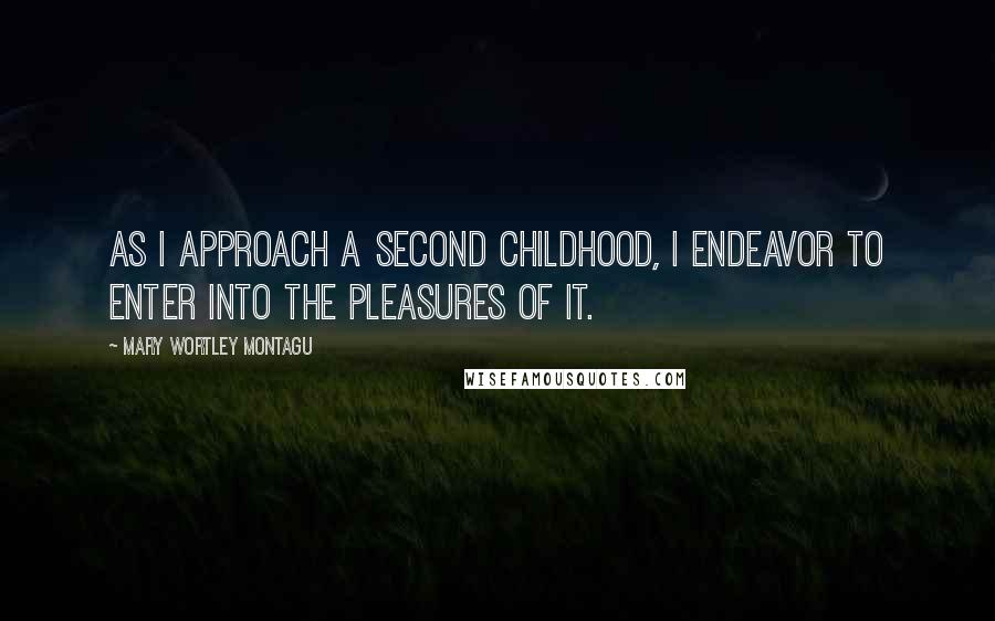 Mary Wortley Montagu Quotes: As I approach a second childhood, I endeavor to enter into the pleasures of it.