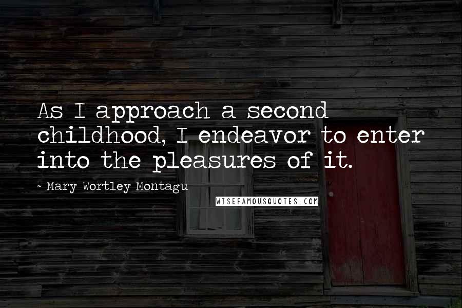 Mary Wortley Montagu Quotes: As I approach a second childhood, I endeavor to enter into the pleasures of it.