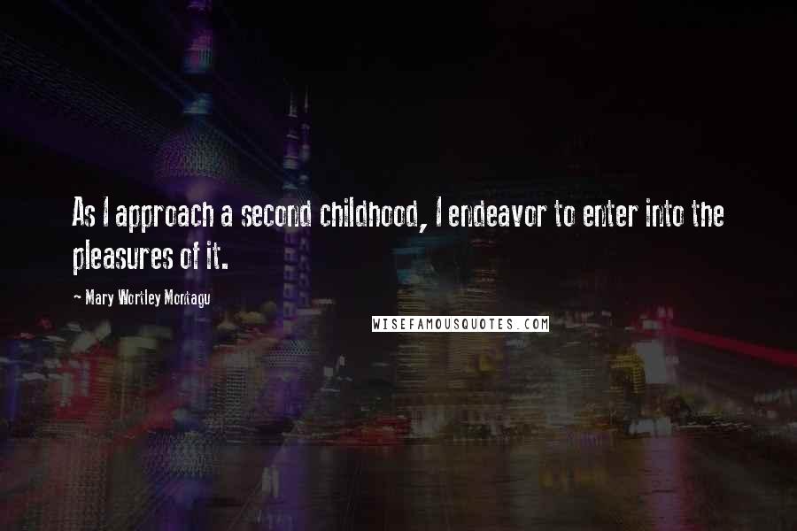 Mary Wortley Montagu Quotes: As I approach a second childhood, I endeavor to enter into the pleasures of it.