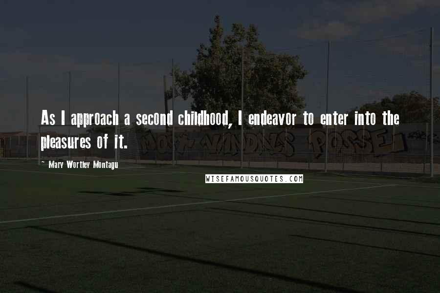 Mary Wortley Montagu Quotes: As I approach a second childhood, I endeavor to enter into the pleasures of it.
