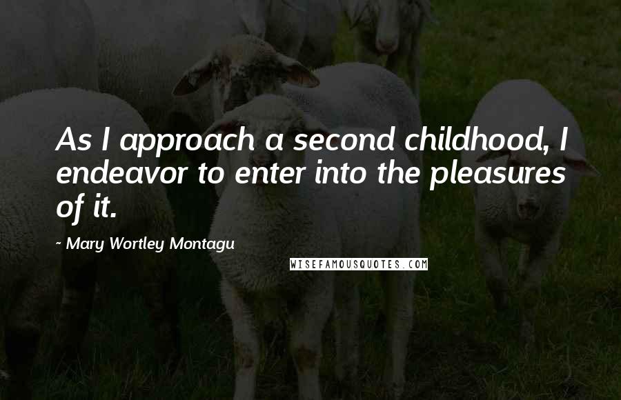 Mary Wortley Montagu Quotes: As I approach a second childhood, I endeavor to enter into the pleasures of it.