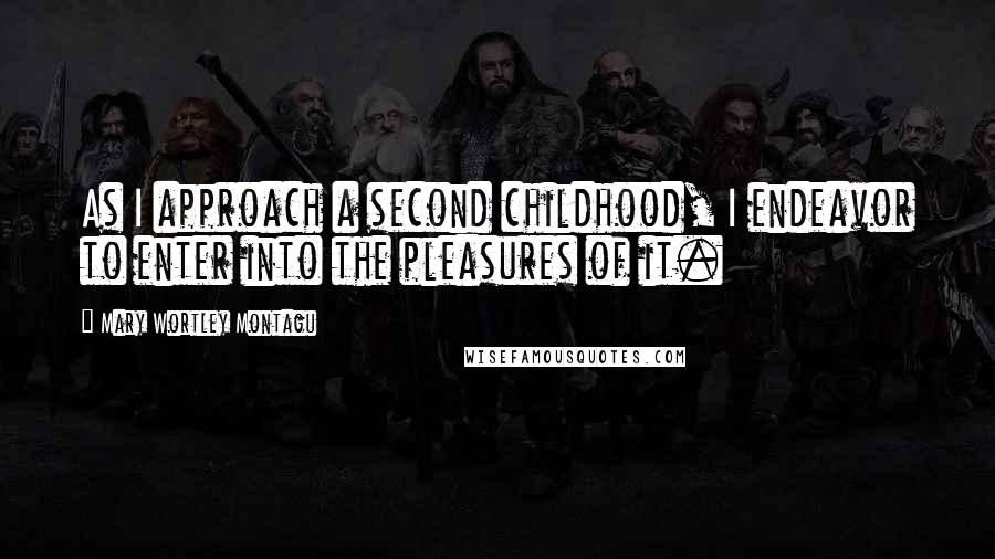Mary Wortley Montagu Quotes: As I approach a second childhood, I endeavor to enter into the pleasures of it.