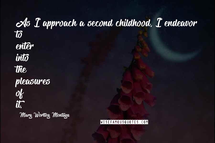 Mary Wortley Montagu Quotes: As I approach a second childhood, I endeavor to enter into the pleasures of it.