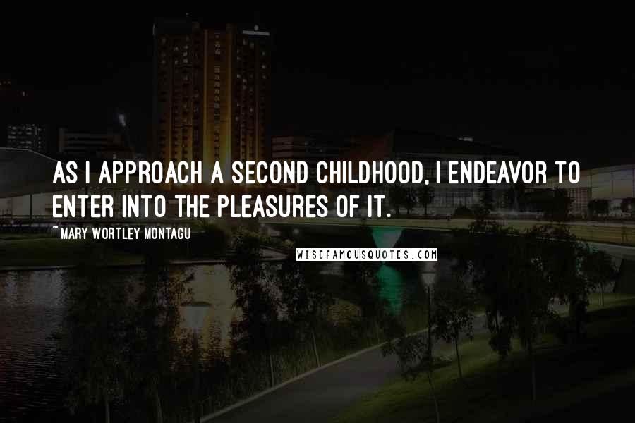 Mary Wortley Montagu Quotes: As I approach a second childhood, I endeavor to enter into the pleasures of it.