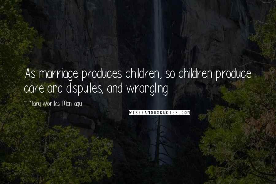 Mary Wortley Montagu Quotes: As marriage produces children, so children produce care and disputes; and wrangling.