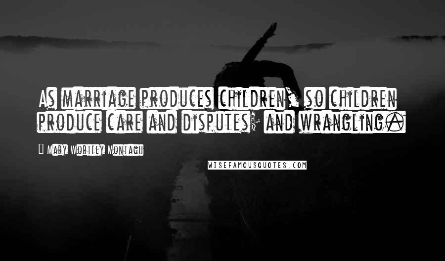 Mary Wortley Montagu Quotes: As marriage produces children, so children produce care and disputes; and wrangling.