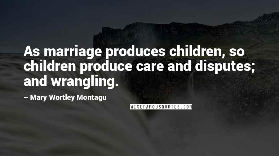 Mary Wortley Montagu Quotes: As marriage produces children, so children produce care and disputes; and wrangling.