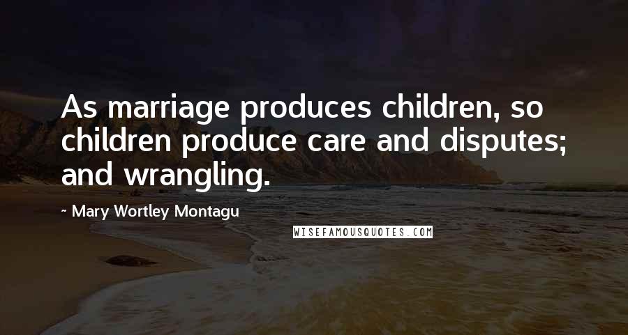 Mary Wortley Montagu Quotes: As marriage produces children, so children produce care and disputes; and wrangling.