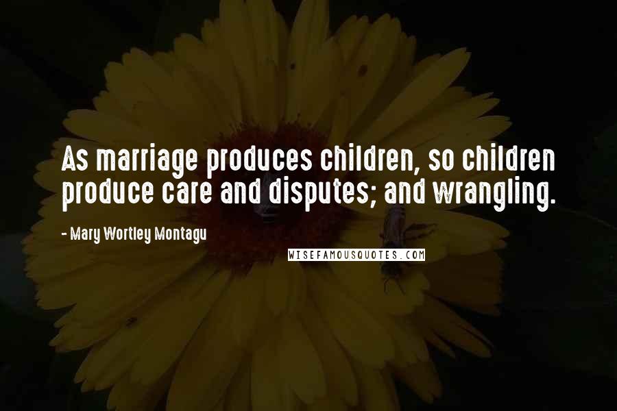 Mary Wortley Montagu Quotes: As marriage produces children, so children produce care and disputes; and wrangling.