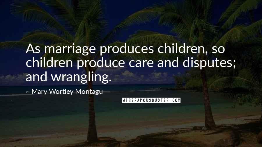 Mary Wortley Montagu Quotes: As marriage produces children, so children produce care and disputes; and wrangling.