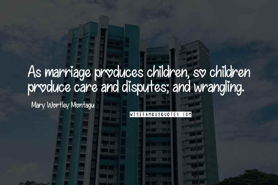 Mary Wortley Montagu Quotes: As marriage produces children, so children produce care and disputes; and wrangling.