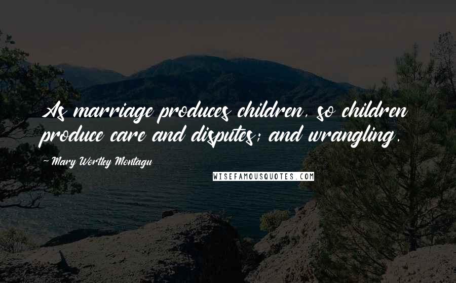 Mary Wortley Montagu Quotes: As marriage produces children, so children produce care and disputes; and wrangling.