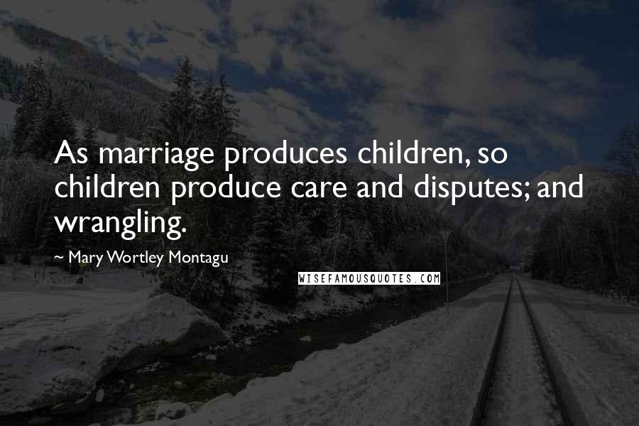 Mary Wortley Montagu Quotes: As marriage produces children, so children produce care and disputes; and wrangling.