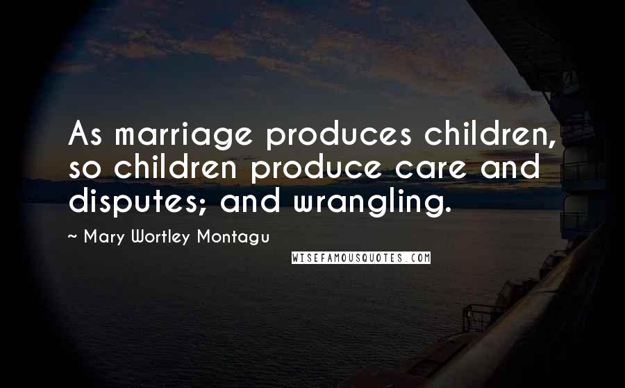 Mary Wortley Montagu Quotes: As marriage produces children, so children produce care and disputes; and wrangling.