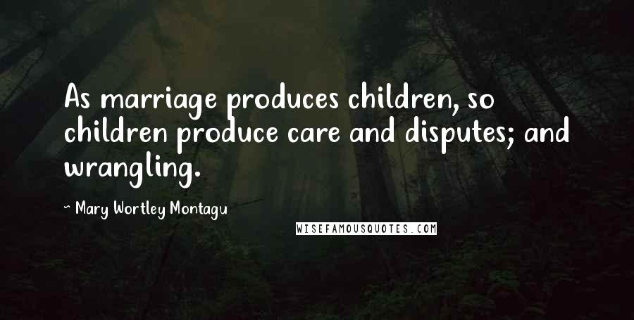 Mary Wortley Montagu Quotes: As marriage produces children, so children produce care and disputes; and wrangling.