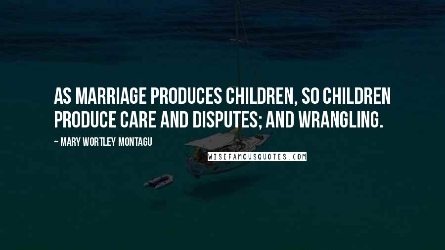 Mary Wortley Montagu Quotes: As marriage produces children, so children produce care and disputes; and wrangling.