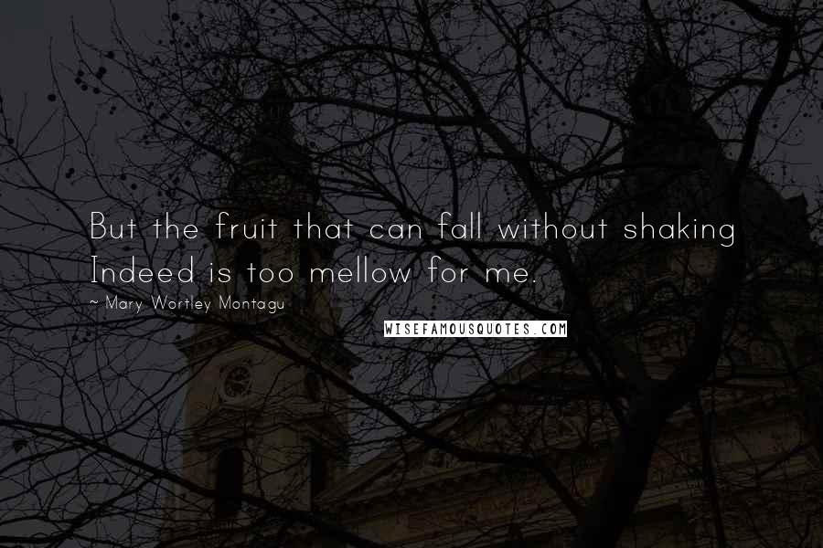 Mary Wortley Montagu Quotes: But the fruit that can fall without shaking Indeed is too mellow for me.