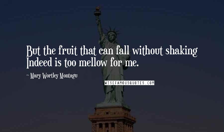 Mary Wortley Montagu Quotes: But the fruit that can fall without shaking Indeed is too mellow for me.