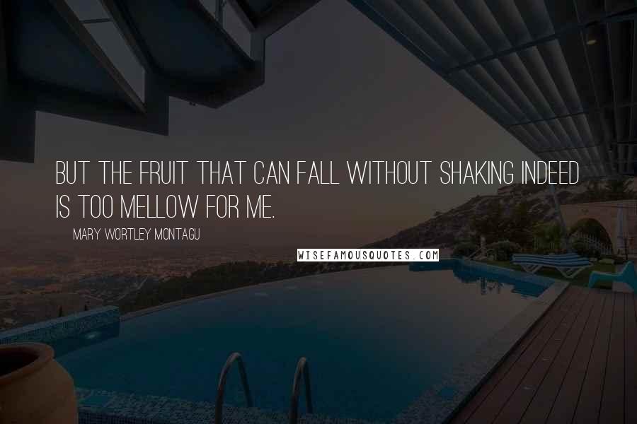 Mary Wortley Montagu Quotes: But the fruit that can fall without shaking Indeed is too mellow for me.