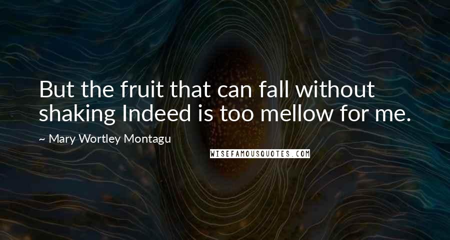 Mary Wortley Montagu Quotes: But the fruit that can fall without shaking Indeed is too mellow for me.