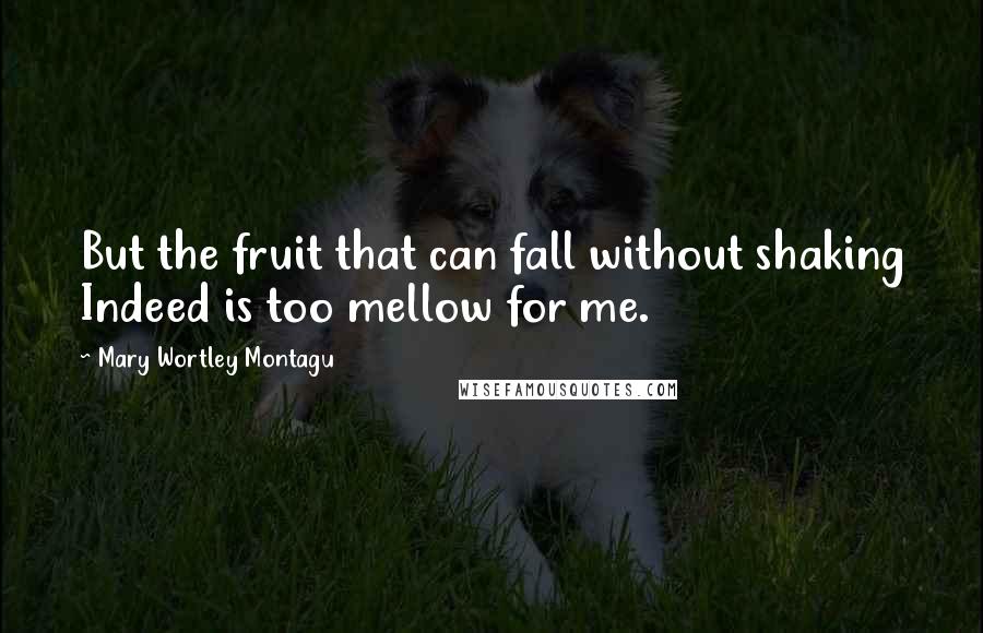 Mary Wortley Montagu Quotes: But the fruit that can fall without shaking Indeed is too mellow for me.