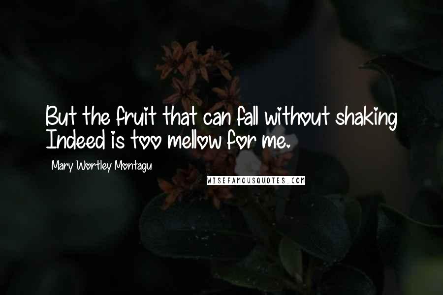 Mary Wortley Montagu Quotes: But the fruit that can fall without shaking Indeed is too mellow for me.