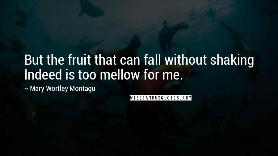 Mary Wortley Montagu Quotes: But the fruit that can fall without shaking Indeed is too mellow for me.