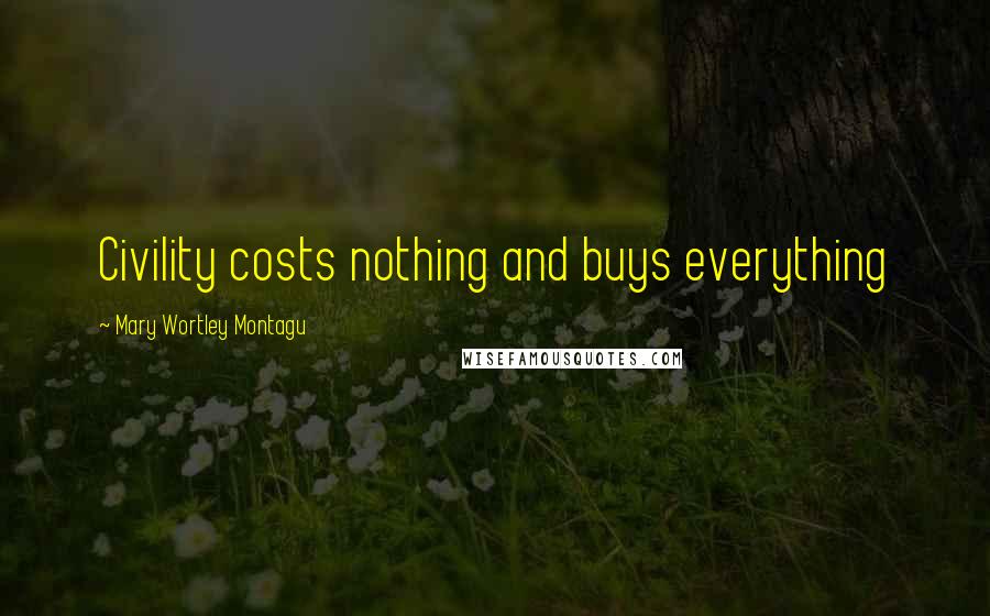 Mary Wortley Montagu Quotes: Civility costs nothing and buys everything
