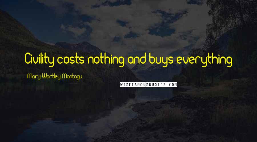 Mary Wortley Montagu Quotes: Civility costs nothing and buys everything