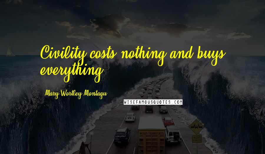 Mary Wortley Montagu Quotes: Civility costs nothing and buys everything