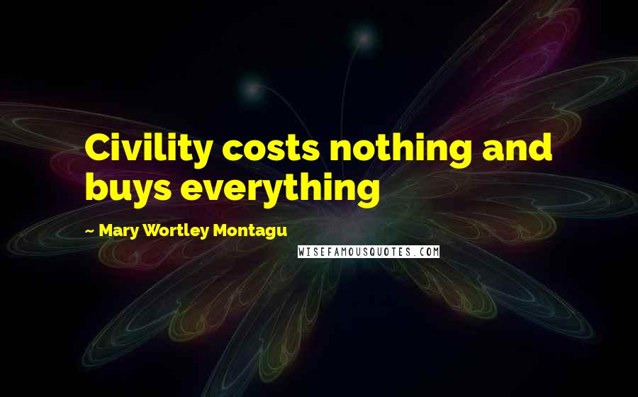 Mary Wortley Montagu Quotes: Civility costs nothing and buys everything