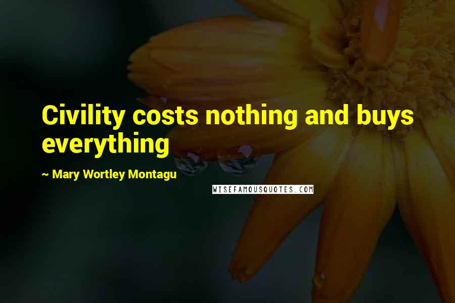 Mary Wortley Montagu Quotes: Civility costs nothing and buys everything