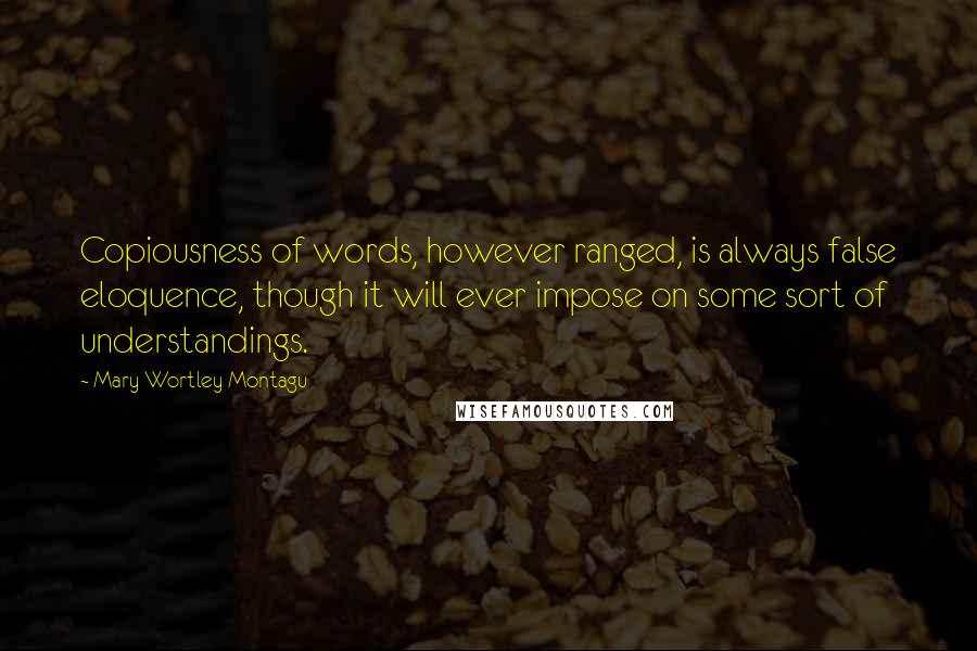 Mary Wortley Montagu Quotes: Copiousness of words, however ranged, is always false eloquence, though it will ever impose on some sort of understandings.