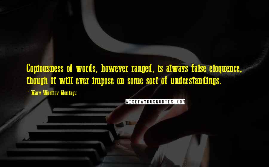 Mary Wortley Montagu Quotes: Copiousness of words, however ranged, is always false eloquence, though it will ever impose on some sort of understandings.