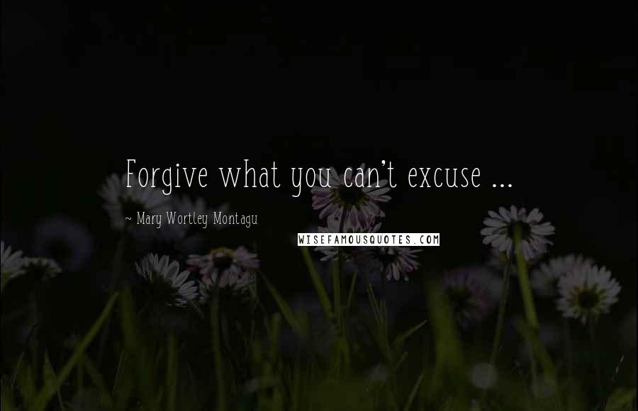 Mary Wortley Montagu Quotes: Forgive what you can't excuse ...