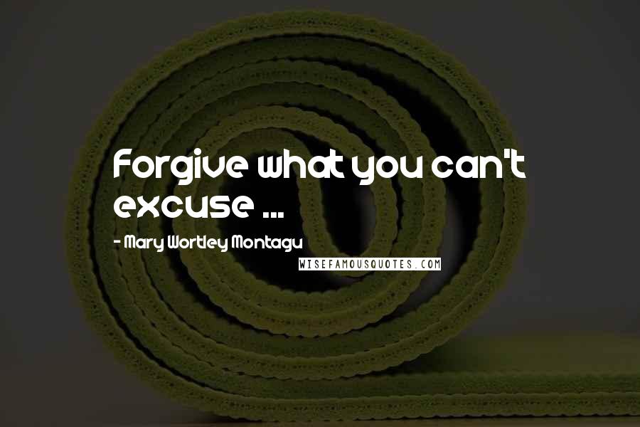 Mary Wortley Montagu Quotes: Forgive what you can't excuse ...