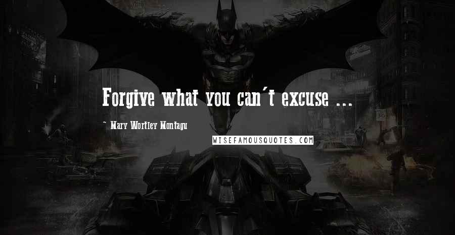 Mary Wortley Montagu Quotes: Forgive what you can't excuse ...
