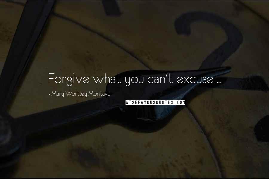 Mary Wortley Montagu Quotes: Forgive what you can't excuse ...