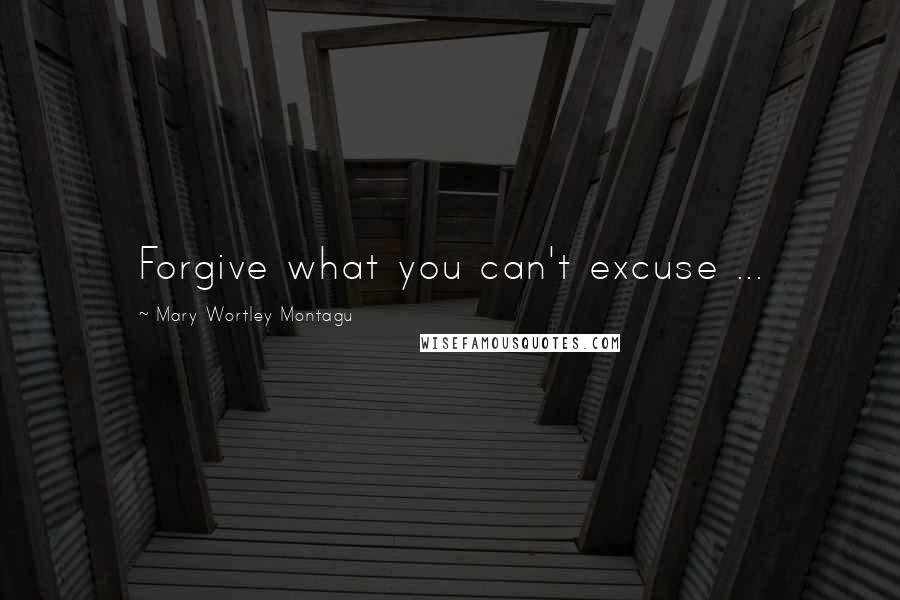 Mary Wortley Montagu Quotes: Forgive what you can't excuse ...