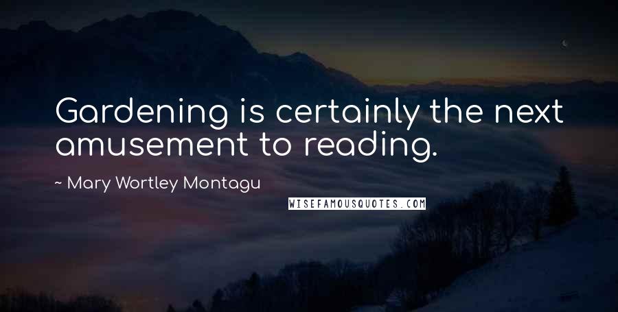 Mary Wortley Montagu Quotes: Gardening is certainly the next amusement to reading.