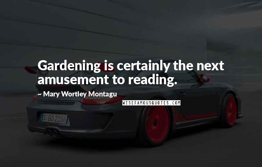 Mary Wortley Montagu Quotes: Gardening is certainly the next amusement to reading.