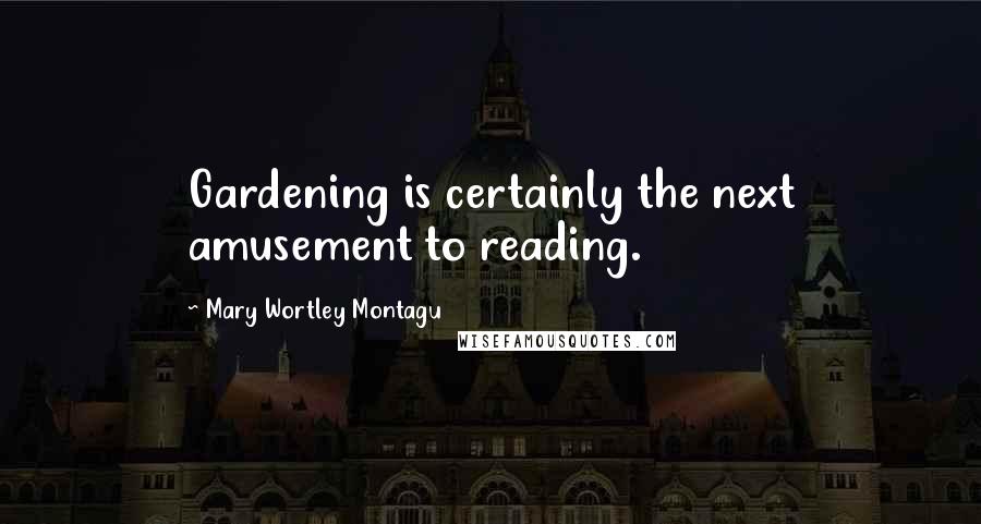 Mary Wortley Montagu Quotes: Gardening is certainly the next amusement to reading.