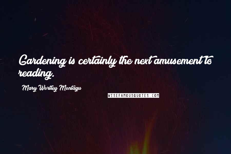 Mary Wortley Montagu Quotes: Gardening is certainly the next amusement to reading.